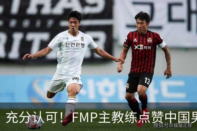 充分认可！FMP主教练点赞中国男篮1人，并伸出了橄榄枝